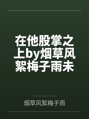 在他股掌之上by烟草风絮梅子雨未删减版 在他股掌之上by烟草风絮梅子雨未删减版