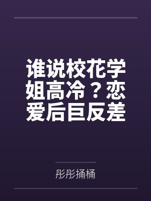 谁说校花学姐高冷?恋爱后巨反差 谁说校花学姐高冷?恋爱后巨反差