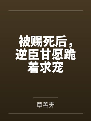 被赐死后,逆臣甘愿跪着求宠 被赐死后,逆臣甘愿跪着求宠