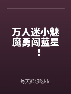 万人迷小魅魔勇闯蓝星! 万人迷小魅魔勇闯蓝星!