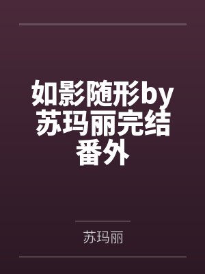 如影随形by苏玛丽完结番外 如影随形by苏玛丽完结番外