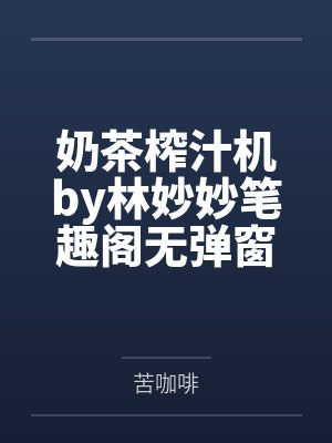奶茶榨汁机by林妙妙笔趣阁无弹窗