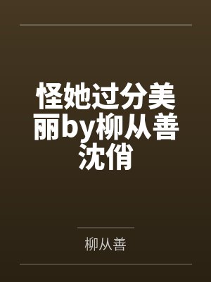 怪她过分美丽by柳从善沈俏 怪她过分美丽by柳从善沈俏