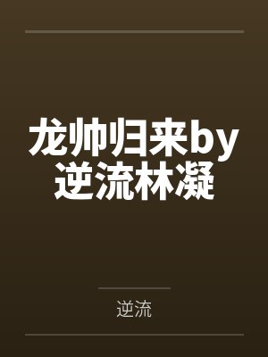 龙帅归来by逆流林凝 龙帅归来by逆流林凝