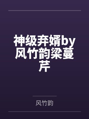 神级弃婿by风竹韵梁蔓芹 神级弃婿by风竹韵梁蔓芹