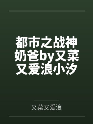 都市之战神奶爸by又菜又爱浪小汐