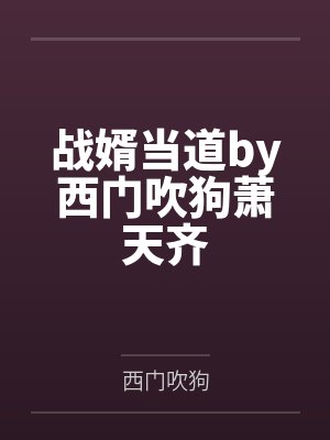 战婿当道by西门吹狗萧天齐 战婿当道by西门吹狗萧天齐