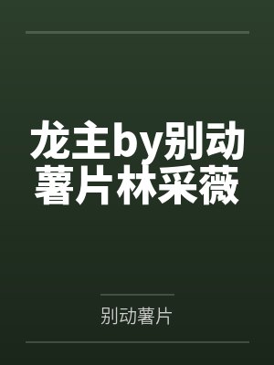 龙主by别动薯片林采薇 龙主by别动薯片林采薇