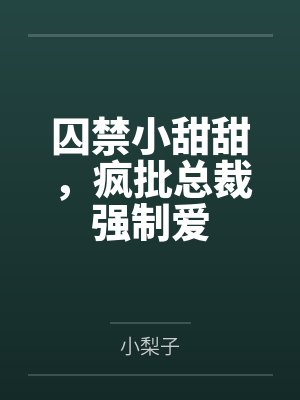 囚禁小甜甜,疯批总裁强制爱 囚禁小甜甜,疯批总裁强制爱