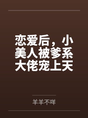 恋爱后,小美人被爹系大佬宠上天 恋爱后,小美人被爹系大佬宠上天