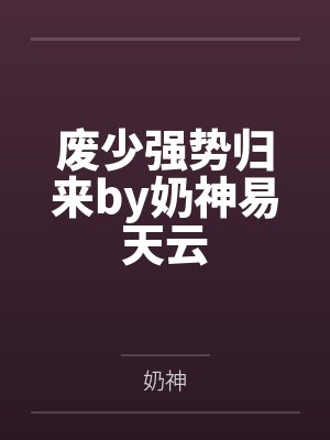 废少强势归来by奶神易天云 废少强势归来by奶神易天云