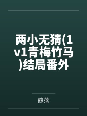 两小无猜(1v1青梅竹马)结局番外 两小无猜(1v1青梅竹马)结局番外