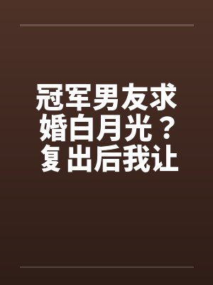冠军男友求婚白月光？复出后我让他跌落神坛